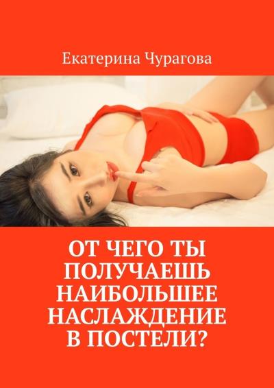 Книга От чего ты получаешь наибольшее наслаждение в постели? (Екатерина Чурагова)